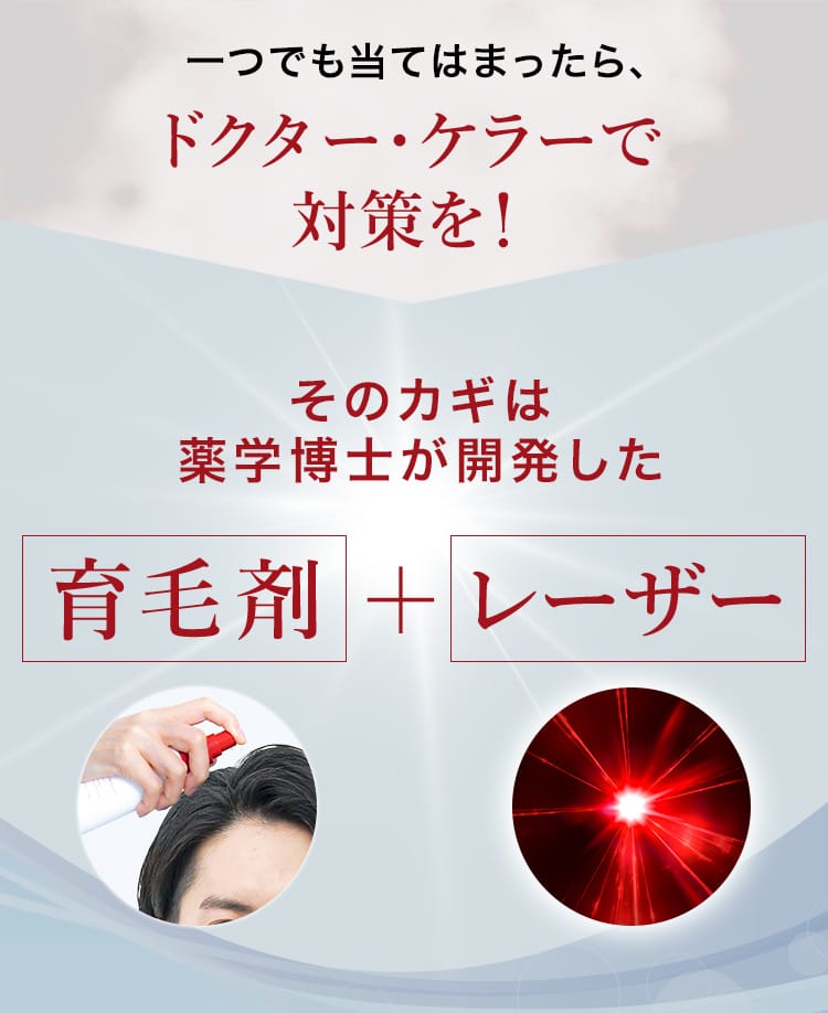 一つでも当てはまったら、ドクター・ケラーで対策を!そのカギは薬学博士が開発した育毛剤＋レーザー